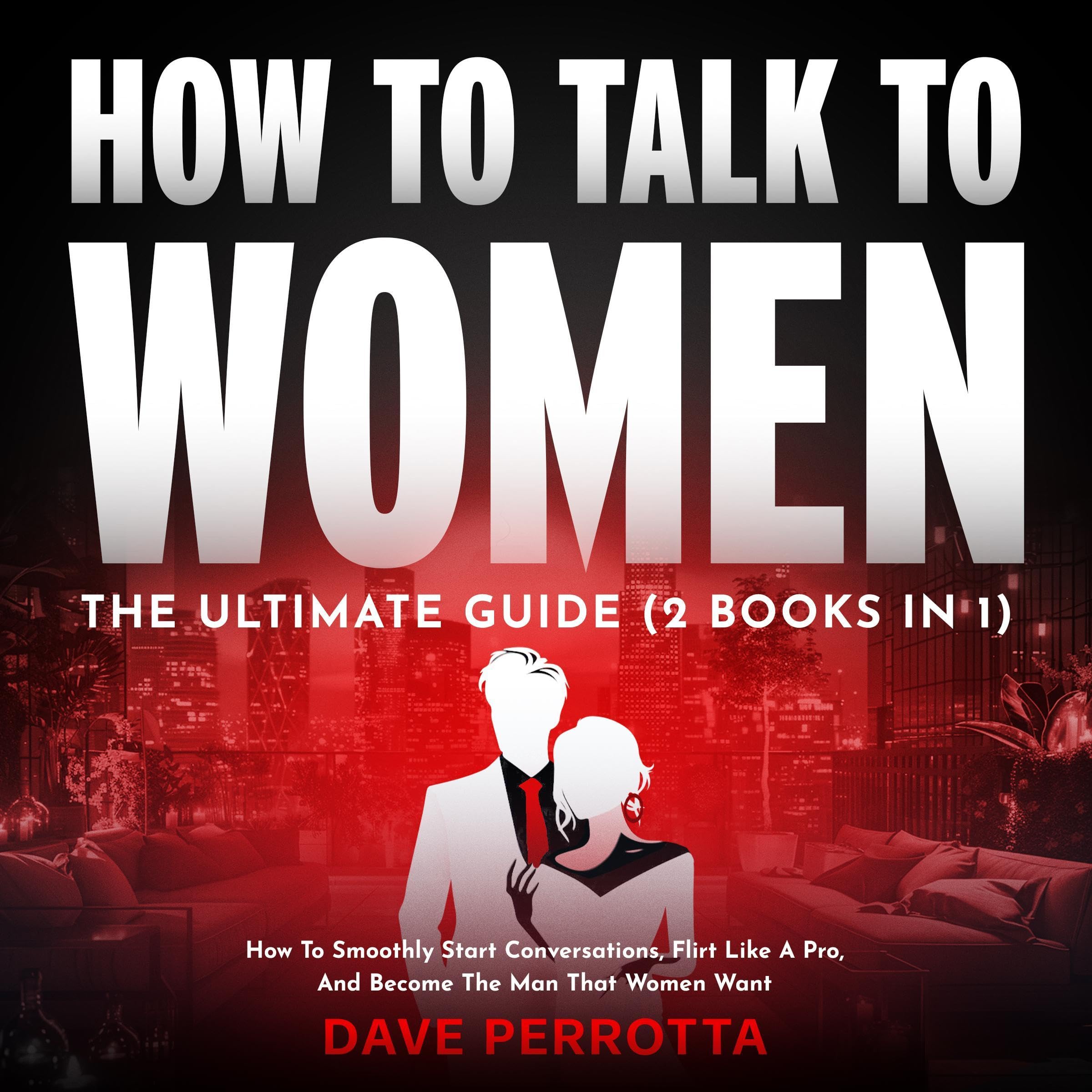 How to Talk to Women: The Ultimate Guide (2 Books in 1): How to Smoothly Start Conversations, Flirt Like a Pro & Become the Man That Women Want