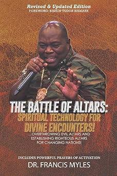 Battle of Altars Spiritual Technology for Divine Encounters Overthrowing Evil Altars and Establishing Righteous Altars for Changing Nations!