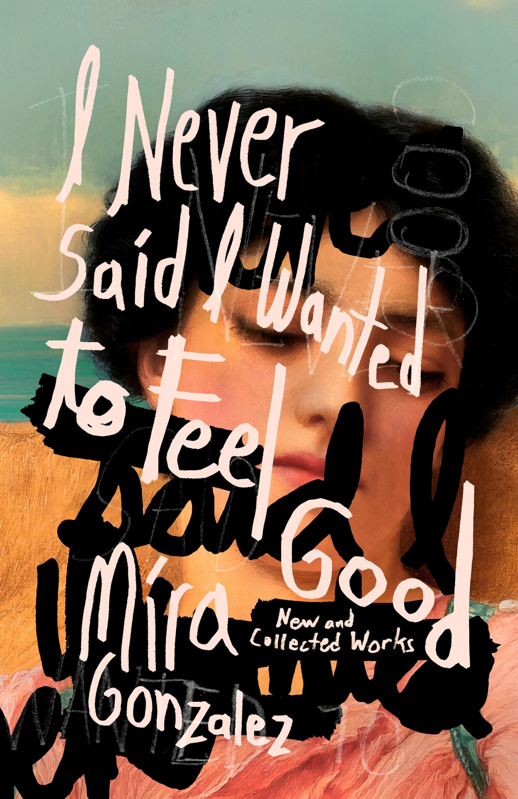 I Never Said I Wanted to Feel Good: New and Collected Works