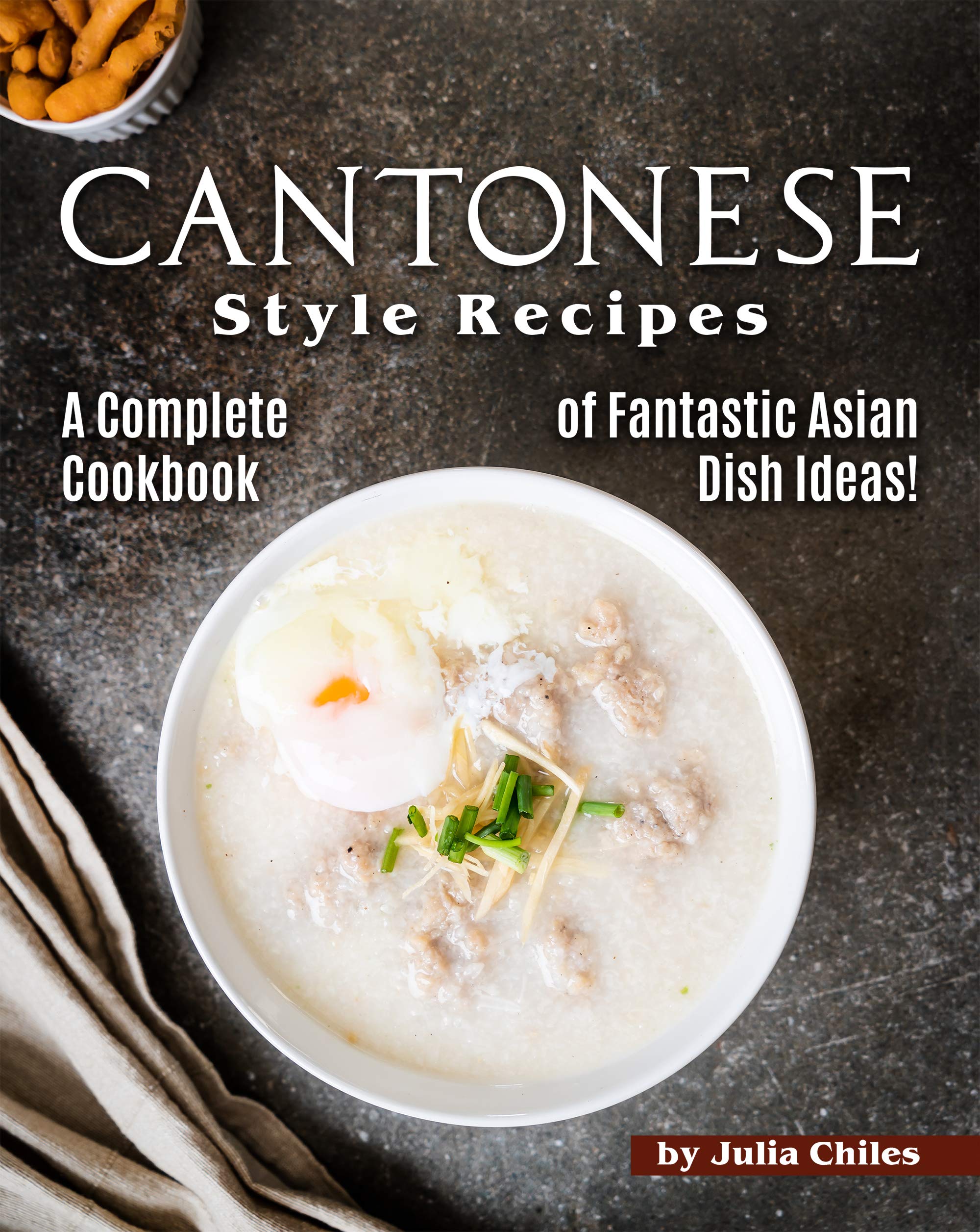 Cantonese Style Recipes: A Complete Cookbook of Fantastic Asian Dish Ideas!