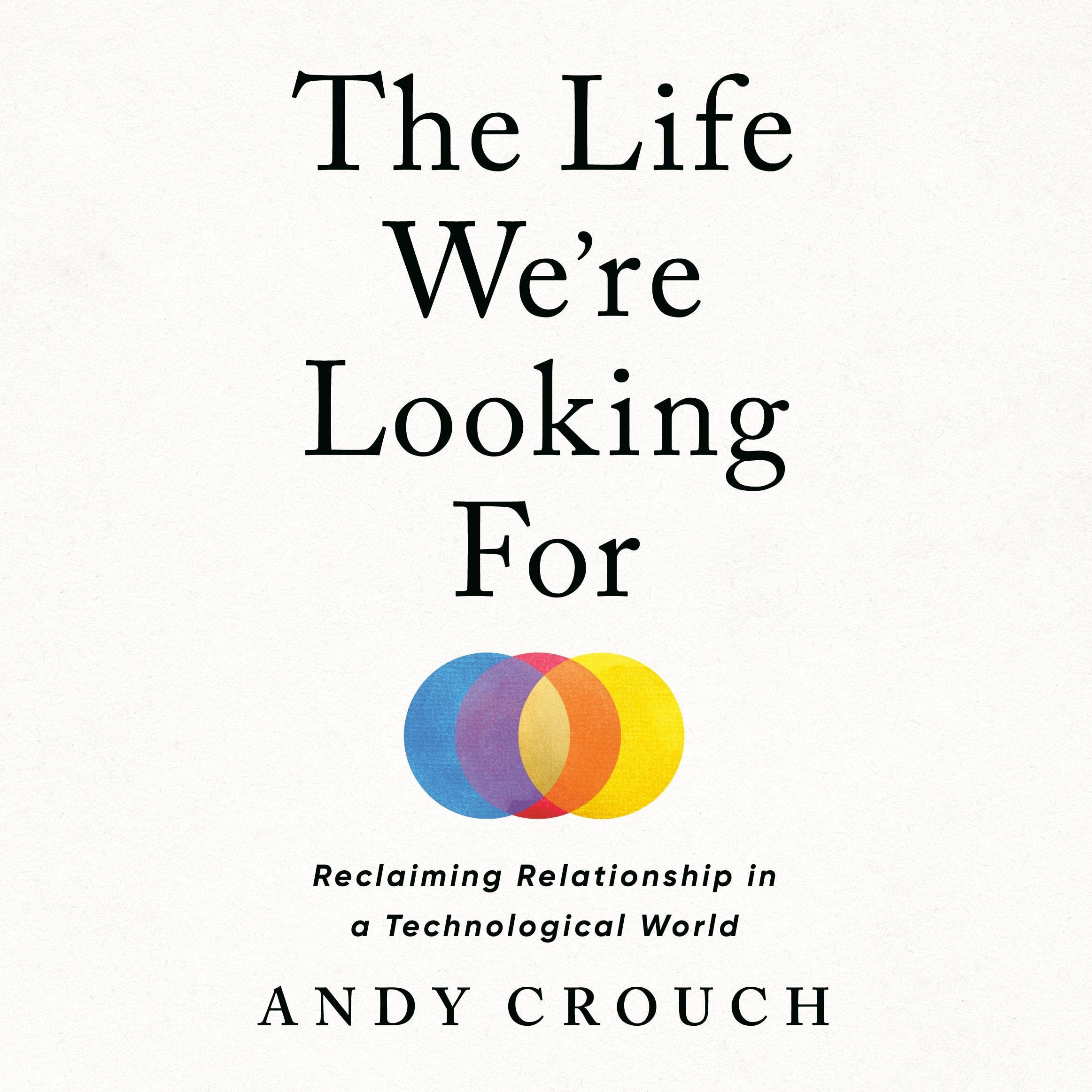 The Life We're Looking For: Reclaiming Relationship in a Technological World