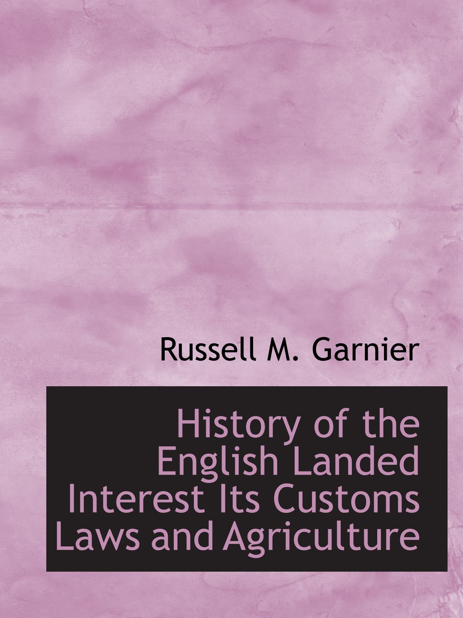 History of the English Landed Interest Its Customs Laws and Agriculture