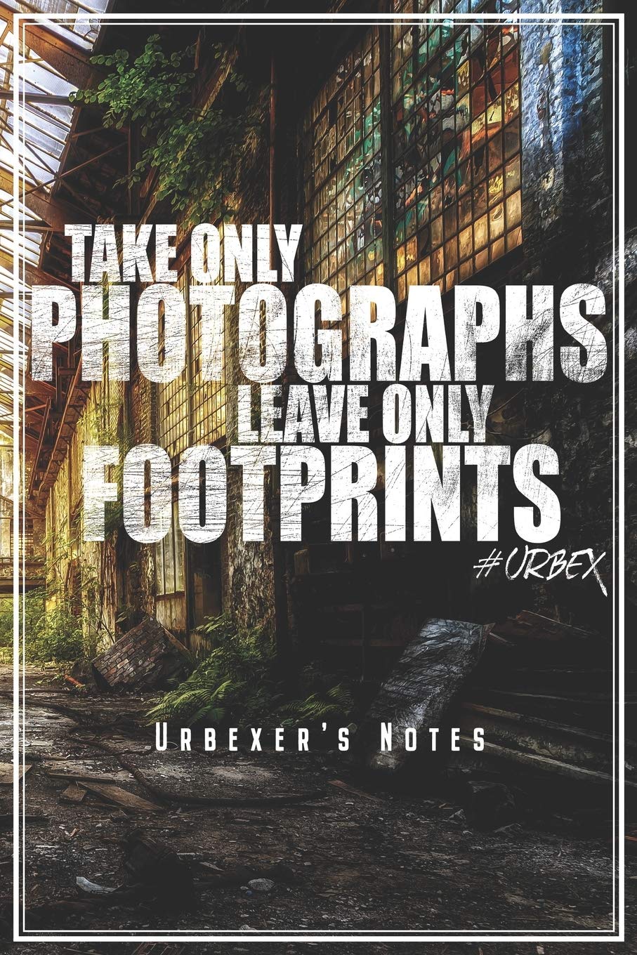 Take Only Photographs Leave Only Footprints - Urbexer's Notes: Urbex Notebook Journal Diary Planner (Ruled Paper, 120 Lined Pages, 6" x 9") Gift For ... Places Lovers Urban Exploring & Exploration