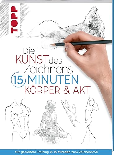 Die Kunst des Zeichnens 15 Minuten - Körper &amp; Akt: Mit gezieltem Training in 15 Minuten zum Zeichenprofi