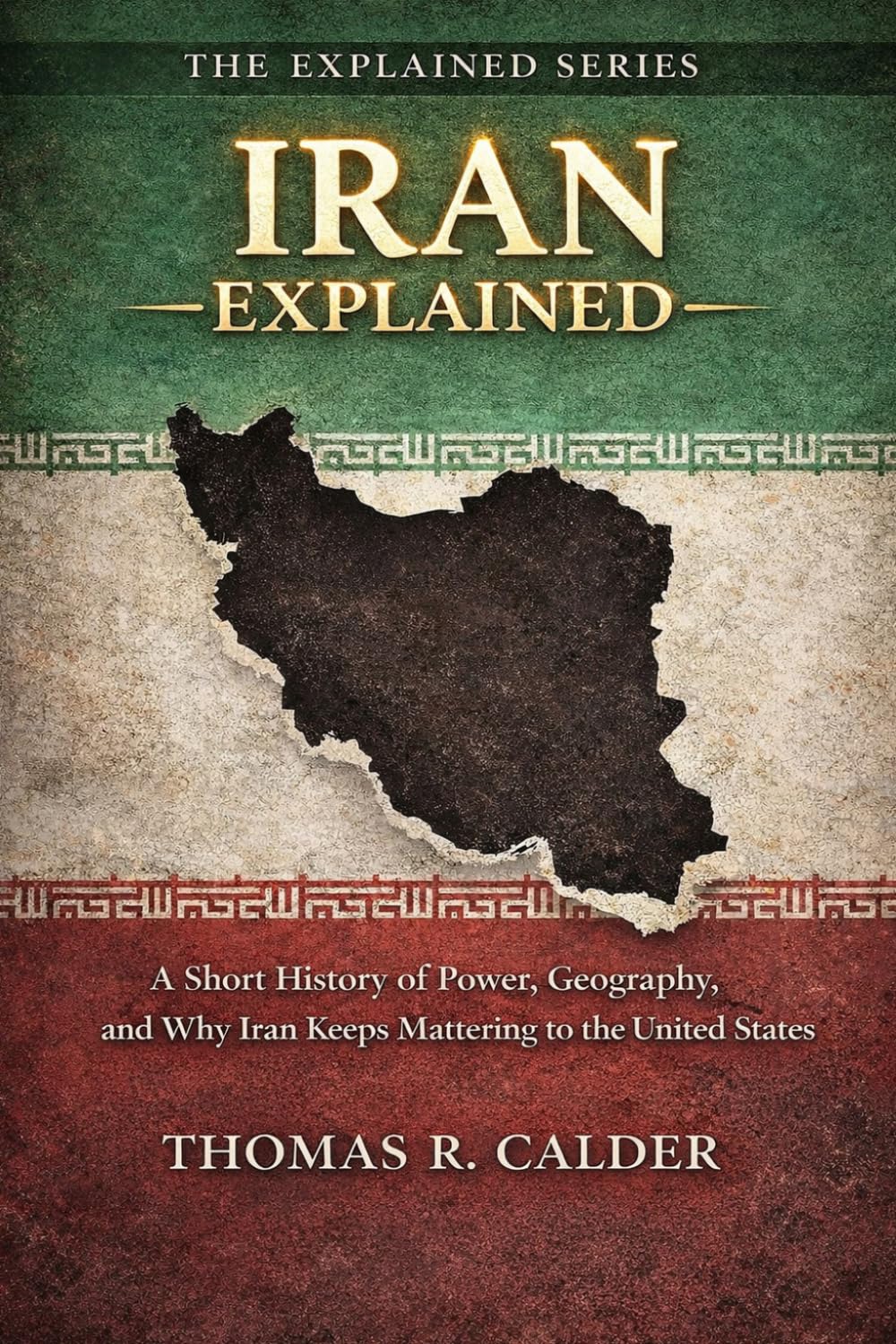 Iran Explained: A Short History of Power, Geography, and Why Iran Keeps Mattering to the United States (Explained: Power, Geography, and Constraint)