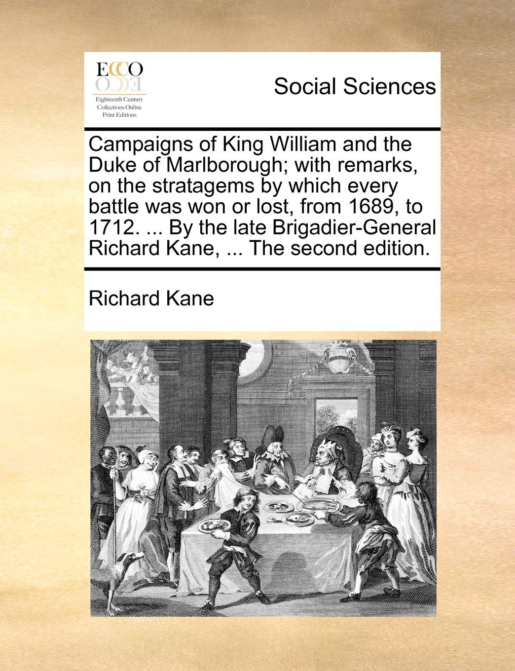 Campaigns of King William and the Duke of Marlborough; With Remarks, on the Stratagems by Which Every Battle Was Won or Lost, from 1689, to 1712. ... ... Richard Kane, ... the Second Edition.