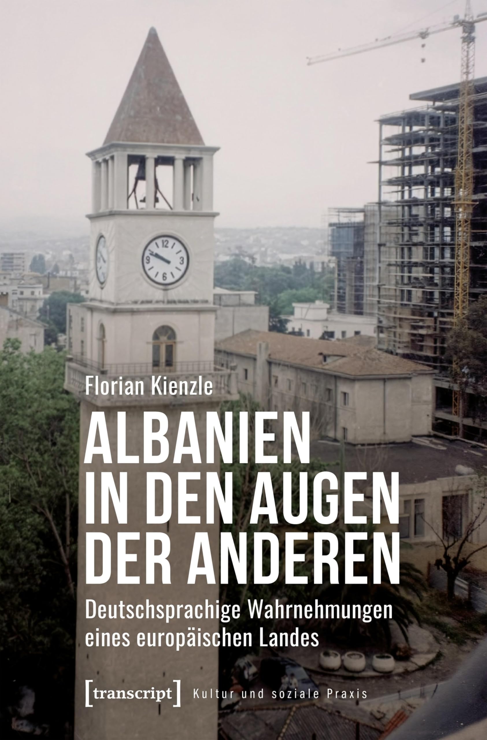 Albanien in den Augen der Anderen: Deutschsprachige Wahrnehmungen eines europäischen Landes (Kultur und soziale Praxis)
