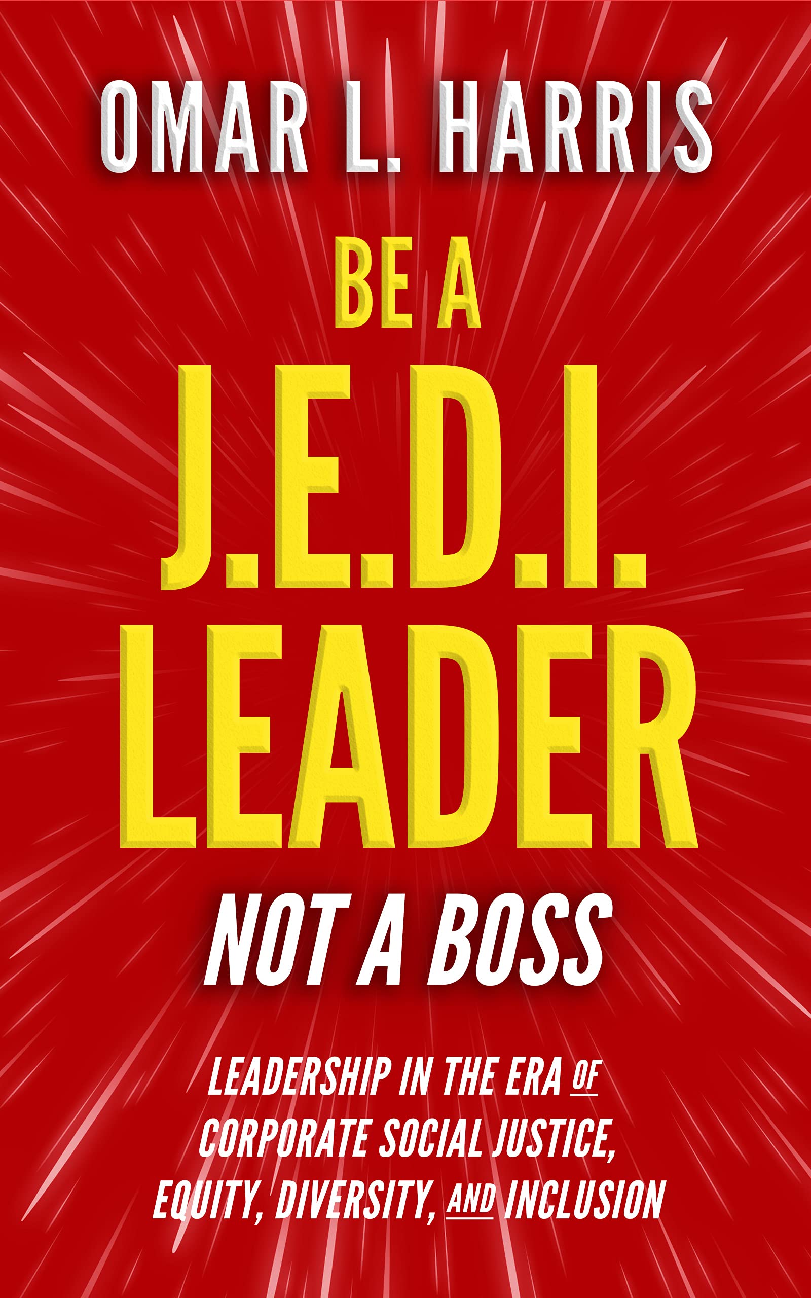 Be a J.E.D.I. Leader, Not a Boss: Leadership in the Era of Corporate Social Justice, Equity, Diversity, and Inclusion (The J.E.D.I. Leadership Series)