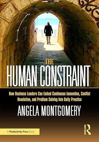 The Human Constraint: How Business Leaders Can Embed Continuous Innovation, Conflict Resolution, and Problem Solving into Daily Practice