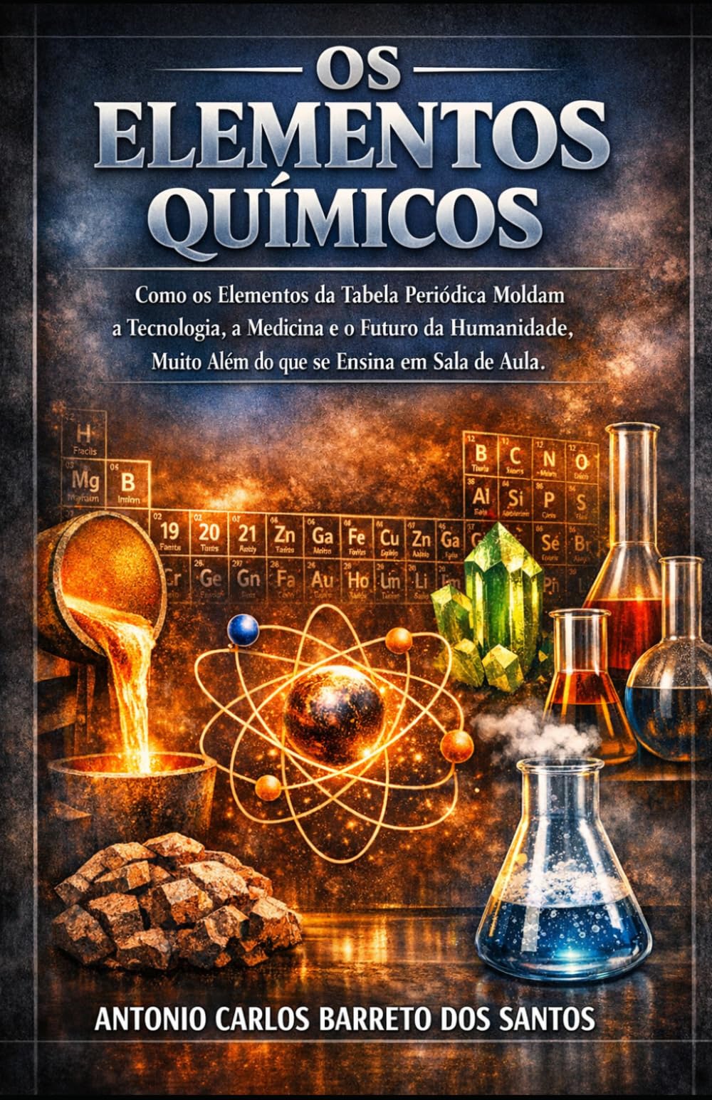 OS ELEMENTOS QUÍMICOS: Como os Elementos da Tabela Periódica Moldam a Tecnologia, a Medicina e o Futuro da Humanidade, Muito Além do que se Ensina em Sala de Aula