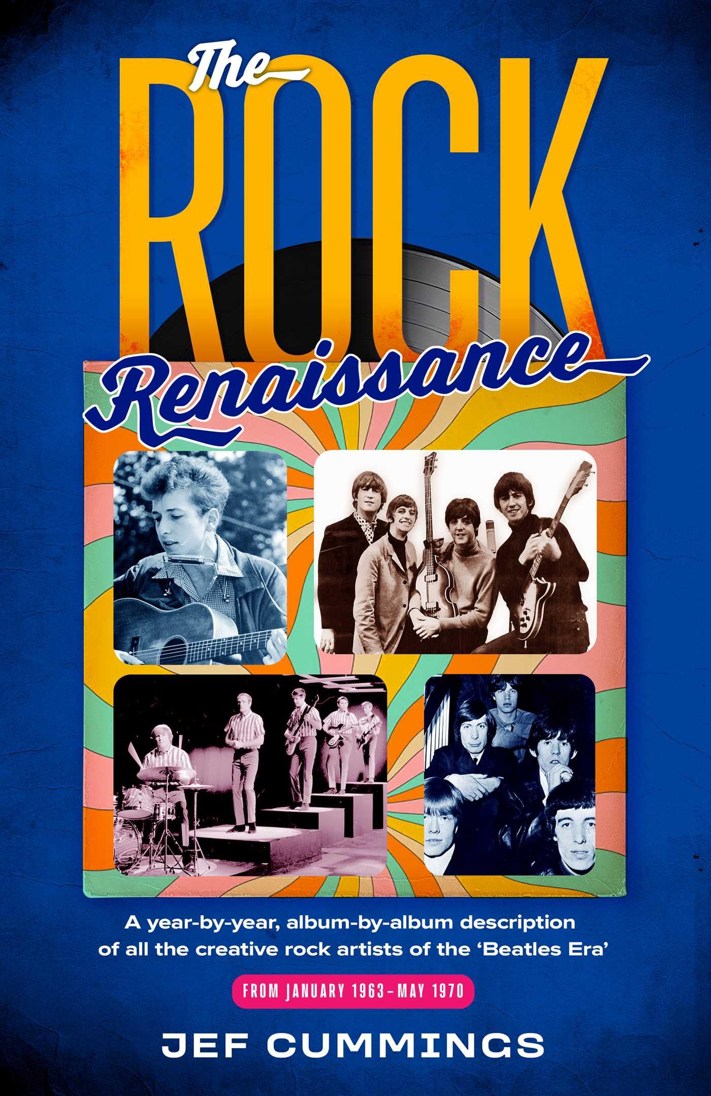 The Rock Renaissance: A year-by-year, album-by-album description of all the creative rock artists of the "Beatles Era" From January 1963 -- May 1970