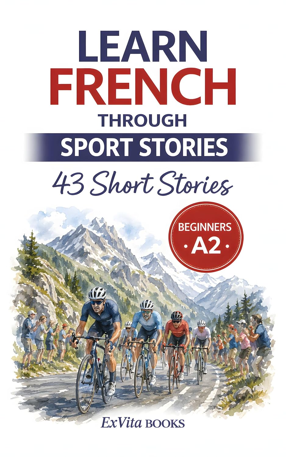 Learn French Through Sport Stories: 43 Easy French Short Stories for Beginners (A2 Level) With Vocabulary Lists, Comprehension Questions & Cultural Insights (ExVita Read Series) (French Edition)