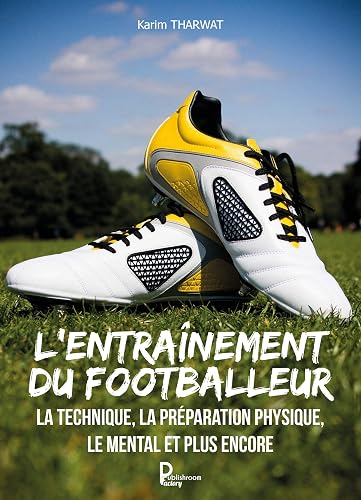 L'entraînement du footballeur: La technique, la préparation physique, le mental et plus encore