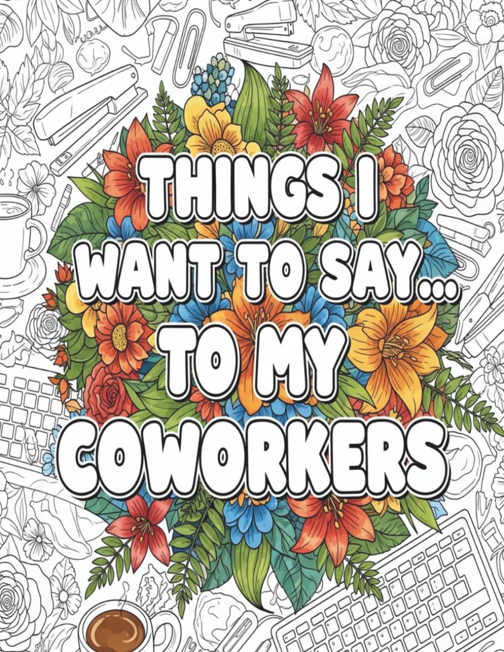 Things I Want to Say… To My Coworkers: Funny & Sarcastic Adult Coloring Book with Hilarious Office Quotes for Stress Relief and Work Humor