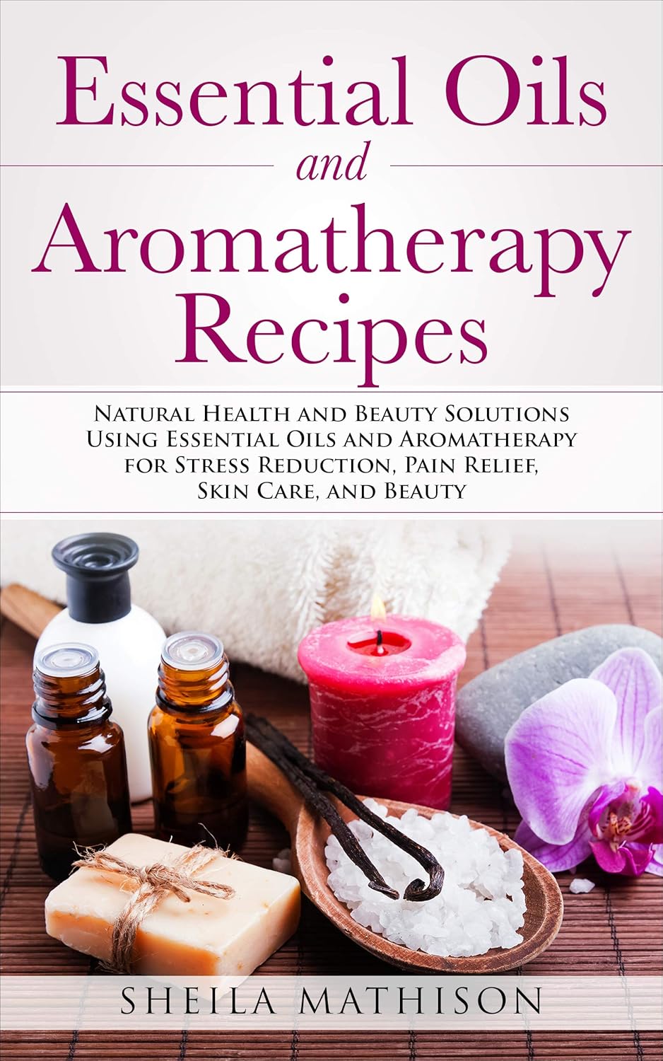 Essential Oils and Aromatherapy Recipes: Natural Health and Beauty Solutions Using Essential Oils and Aromatherapy for Stress Reduction, Pain Relief, Skin … and Beauty (Essential Oils Guides Book 2)
