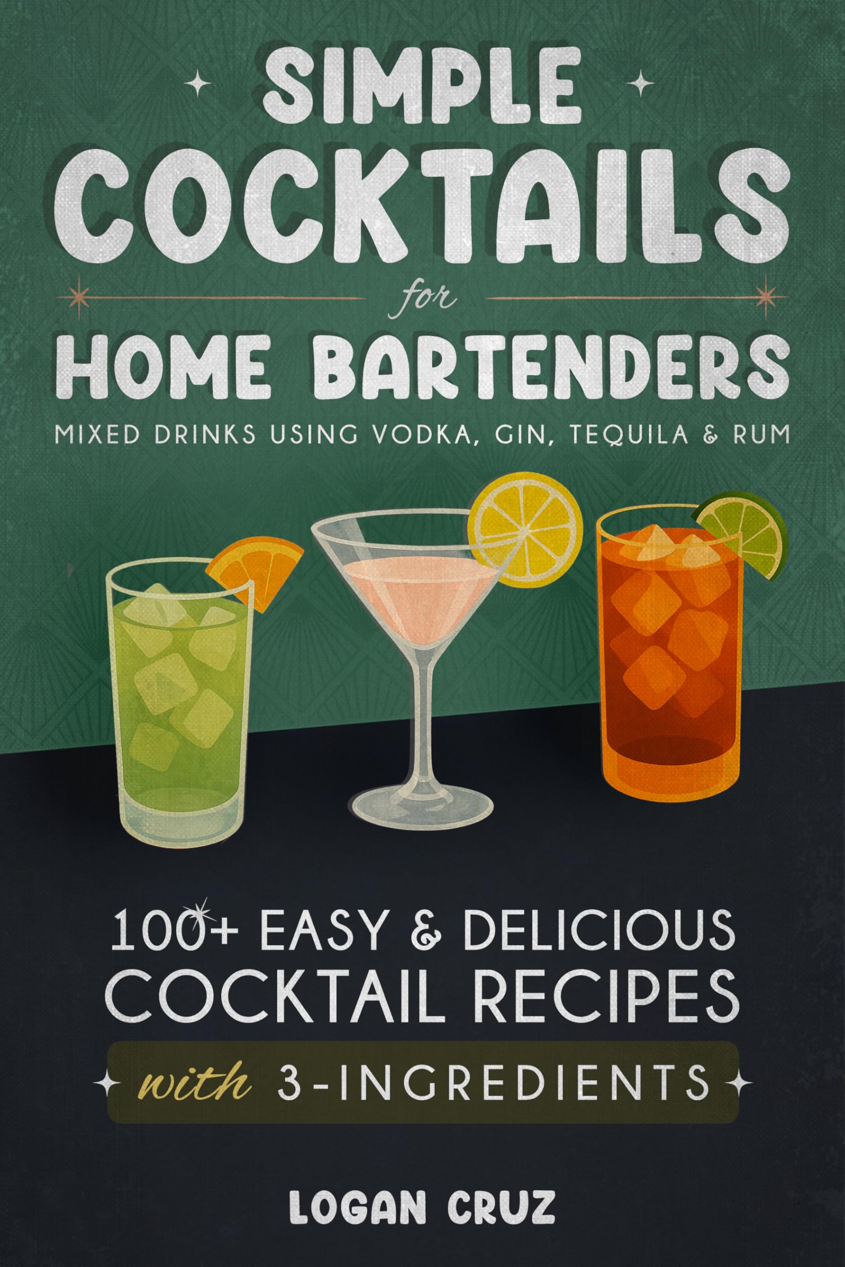 Simple Cocktails for Home Bartenders: 100+ Easy & Delicious Cocktail Recipes with 3-Ingredients | Mixed Drinks using Vodka, Gin, Tequila & Rum