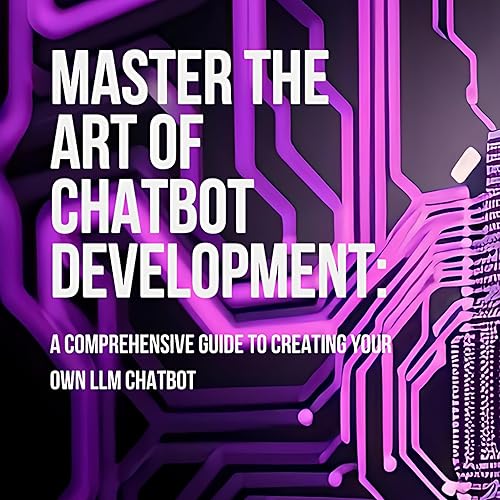 Master the Art of Chatbot Development: A Comprehensive Guide to Creating Your Own LLM Chatbot: Harness the Power of Language Models for Impactful Conversations: ... No Prior Programming Knowledge Required