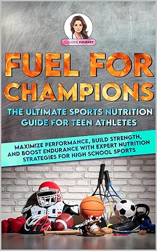 Fuel for Champions: The Ultimate Sports Nutrition Guide for Teen Athletes: Maximize Performance, Build Strength, and Boost Endurance with Expert Nutrition Strategies for High School Sports