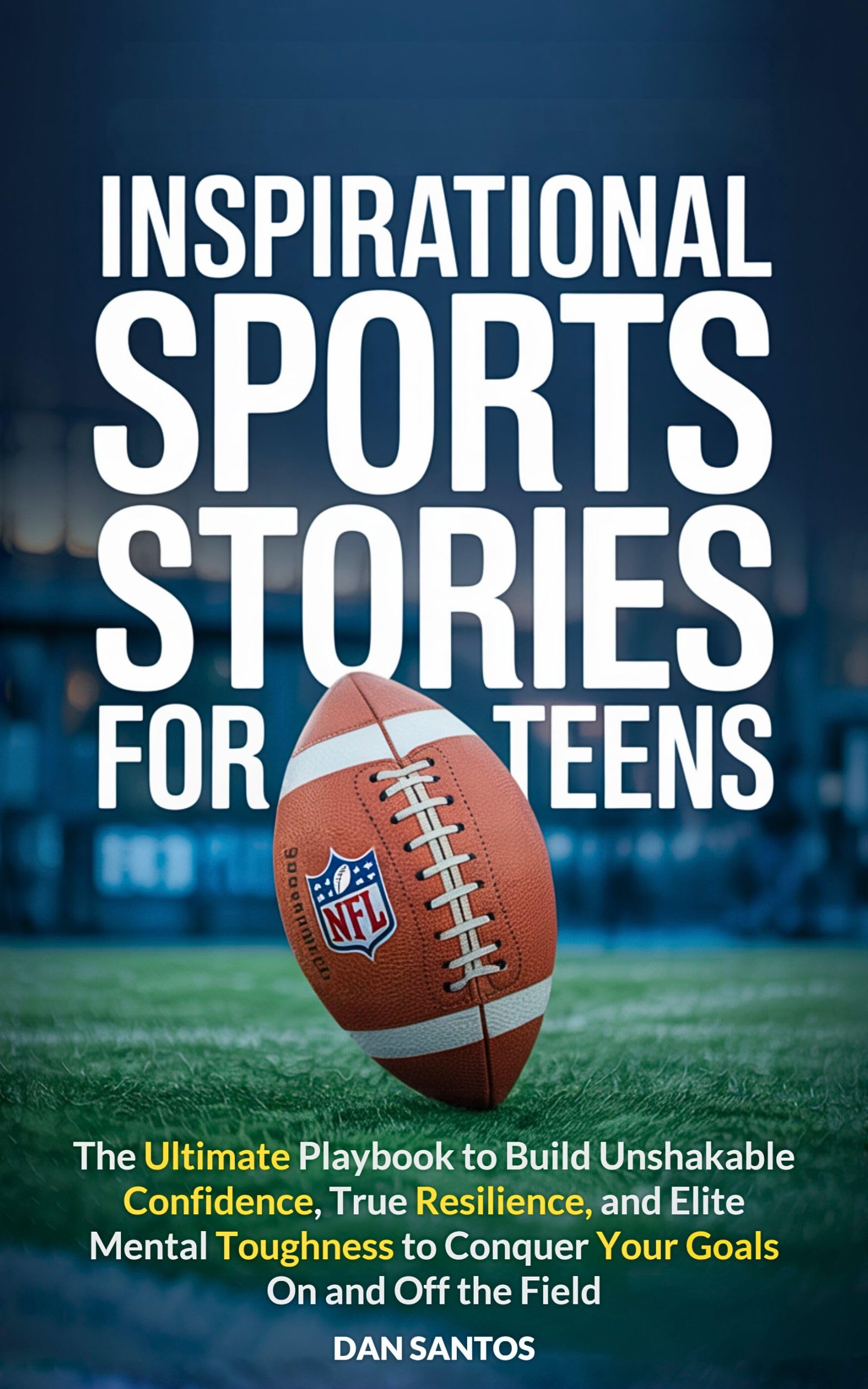 Inspirational Sports Stories for Teens: The ultimate playbook to build unshakable confidence, true resilience, and elite mental toughness to conquer your goals on and off the field