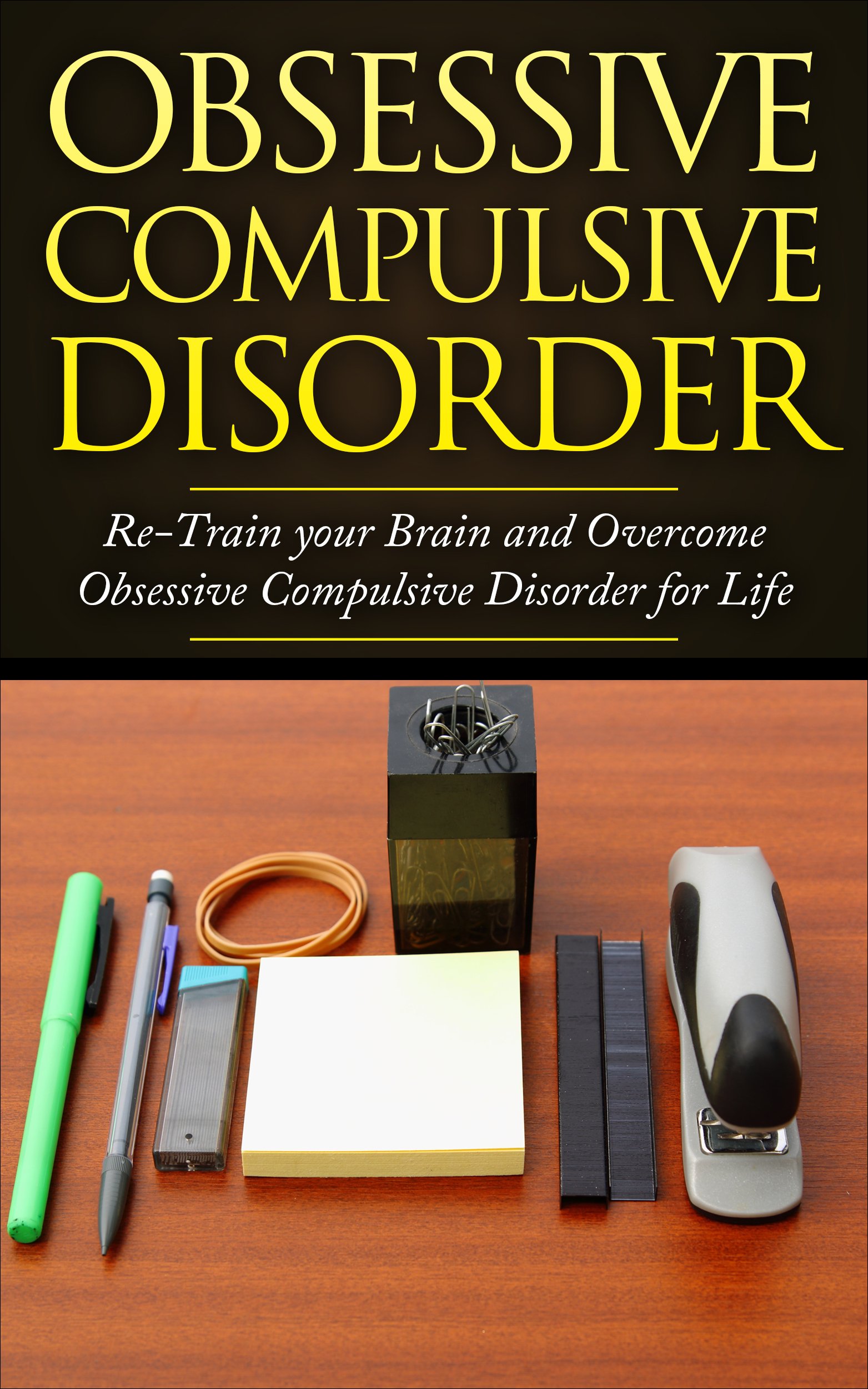 Obsessive Compulsive Disorder: Re-train Your Brain and Overcome Obsessive Compulsive Disorder for Life