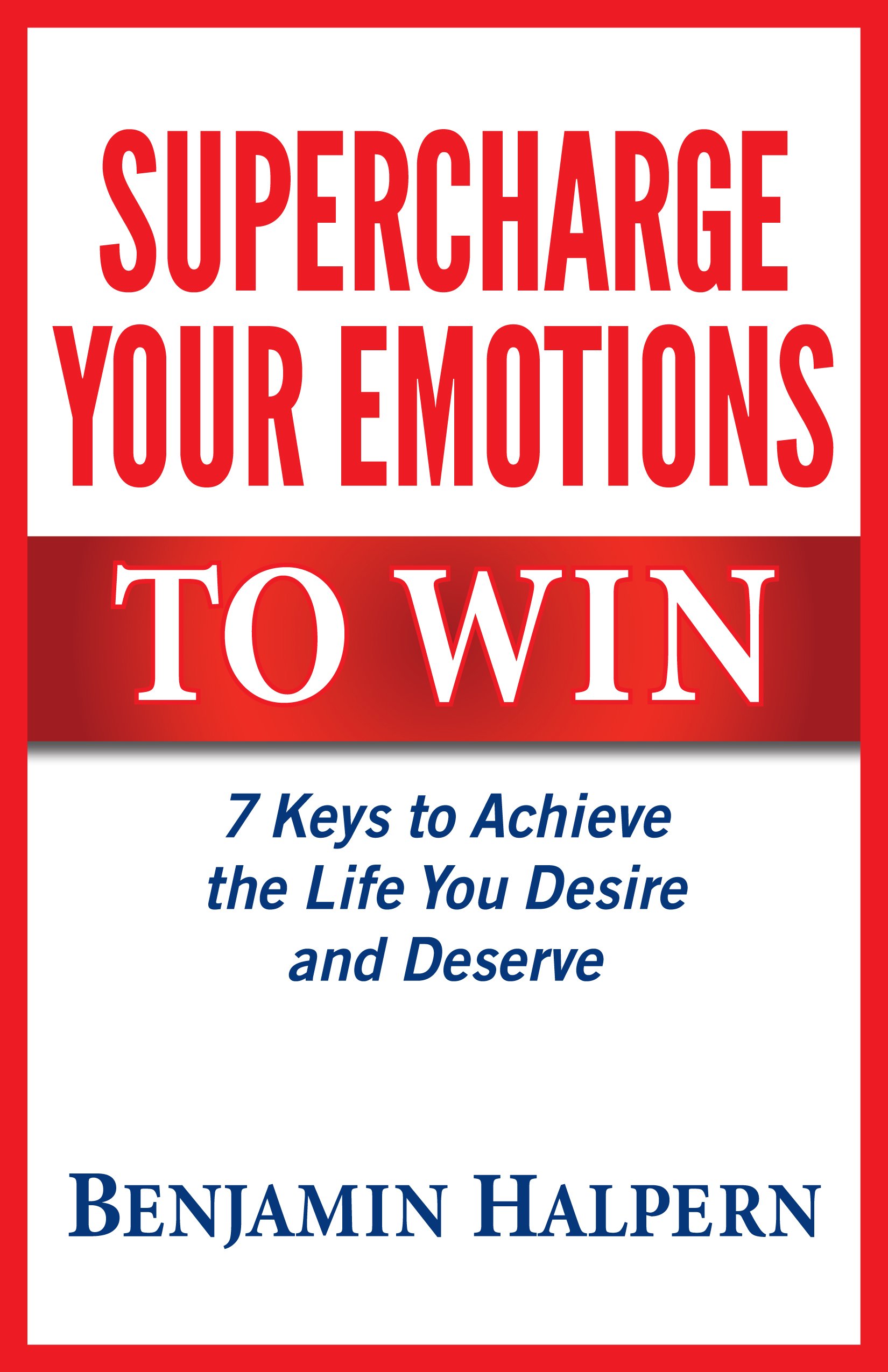 Supercharge Your Emotions to Win: 7 Keys to Achieve the Life You Desire and Deserve