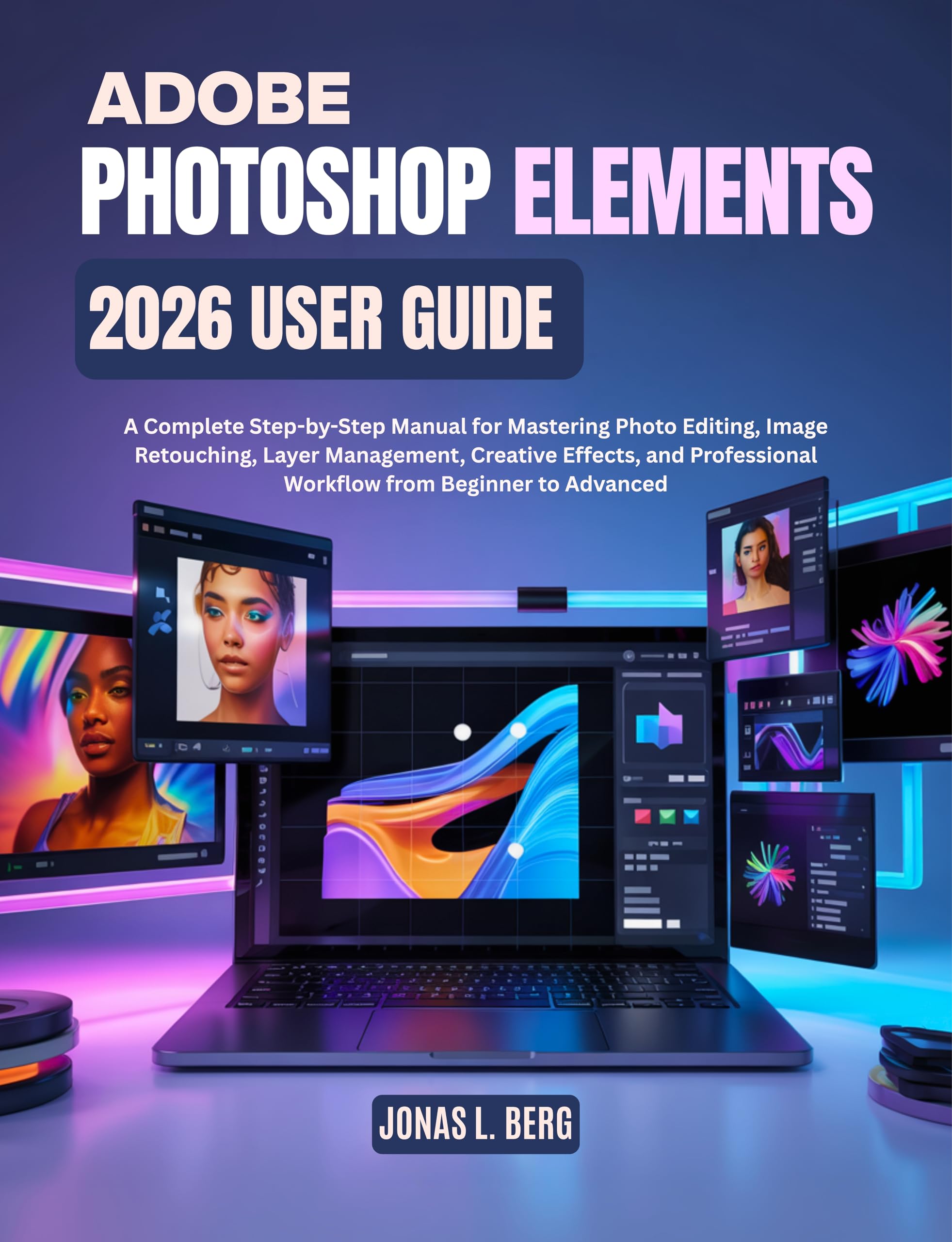 ADOBE PHOTOSHOP ELEMENTS 2026 USER GUIDE: A Complete Step-by-Step Manual for Mastering Photo Editing, Image Retouching, Layer Management, Creative Effects, and Professional Workflow