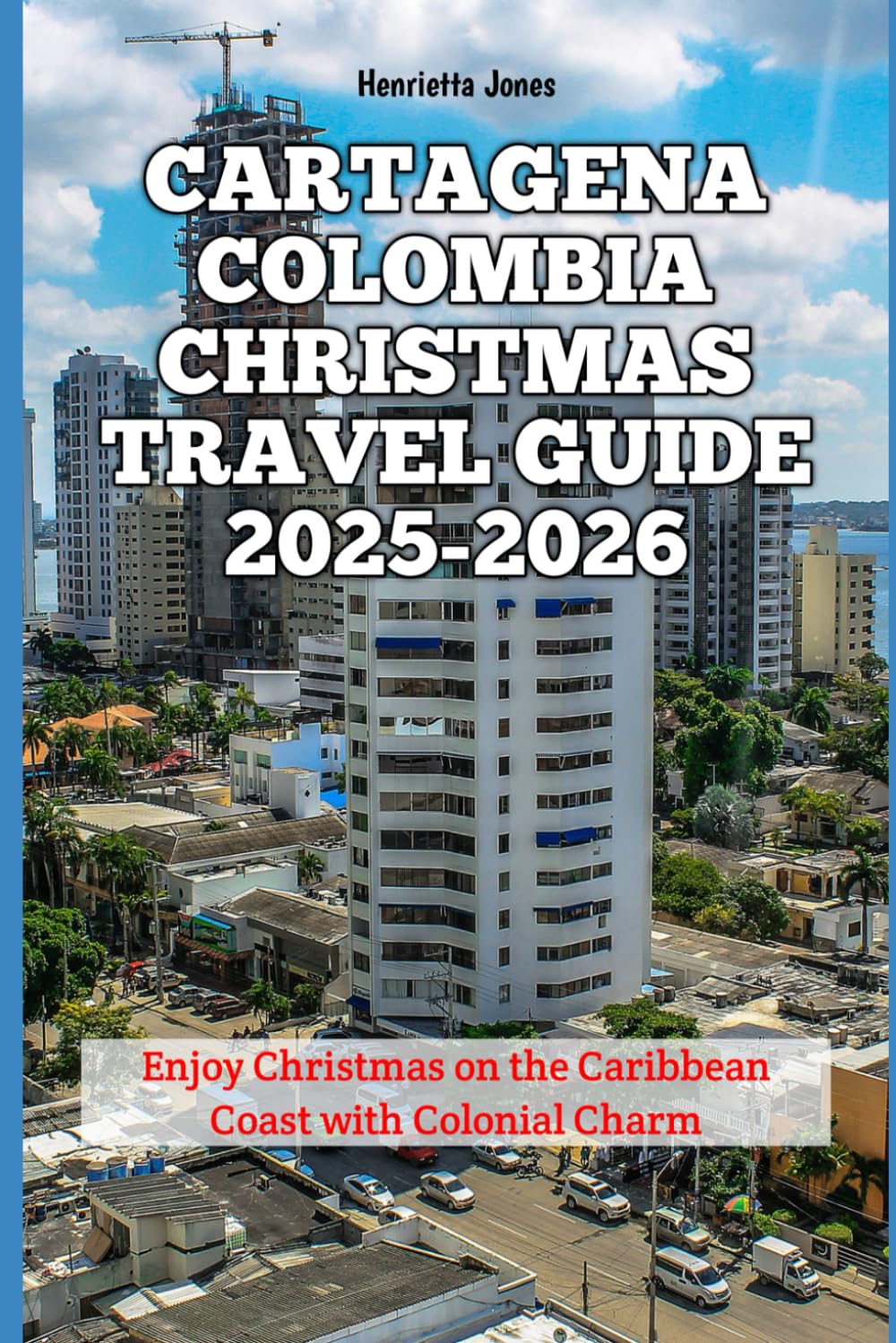Cartagena Colombia Christmas Travel Guide 2025-2026: Enjoy Christmas on the Caribbean Coast with Colonial Charm (Christmas and Winter Travel Guide 2025 - 2026)
