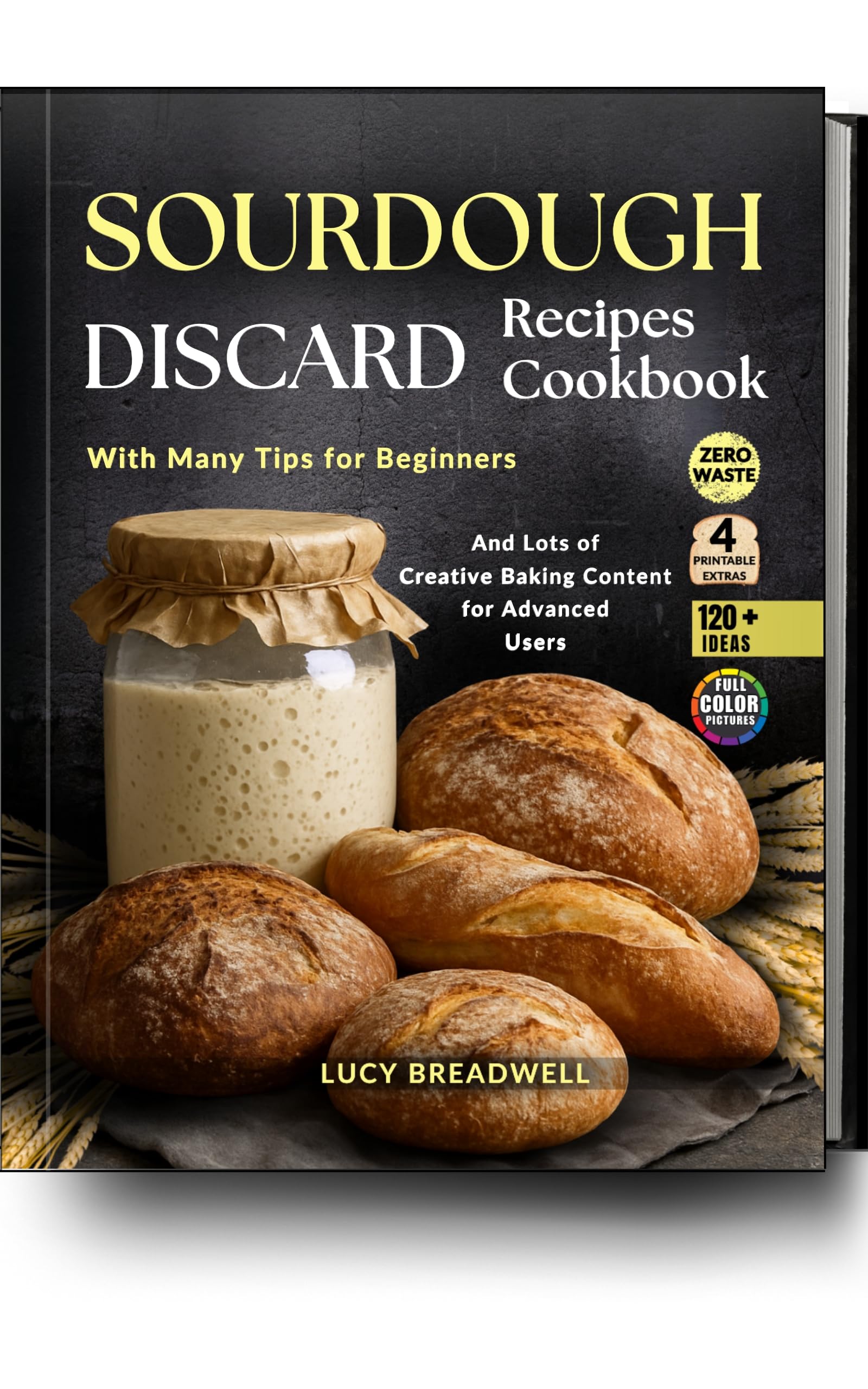 Sourdough Discard Recipes Cookbook: With Many Tips for Beginners and Lots of Creative Baking Content for Advanced Users,120 Plus Ideas,Zero Waste,4 Printable Extras (Full Color Pictures)