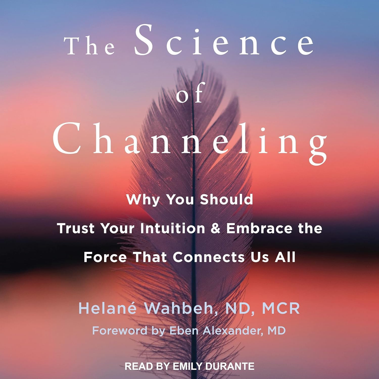 The Science of Channeling: Why You Should Trust Your Intuition and Embrace the Force That Connects Us All