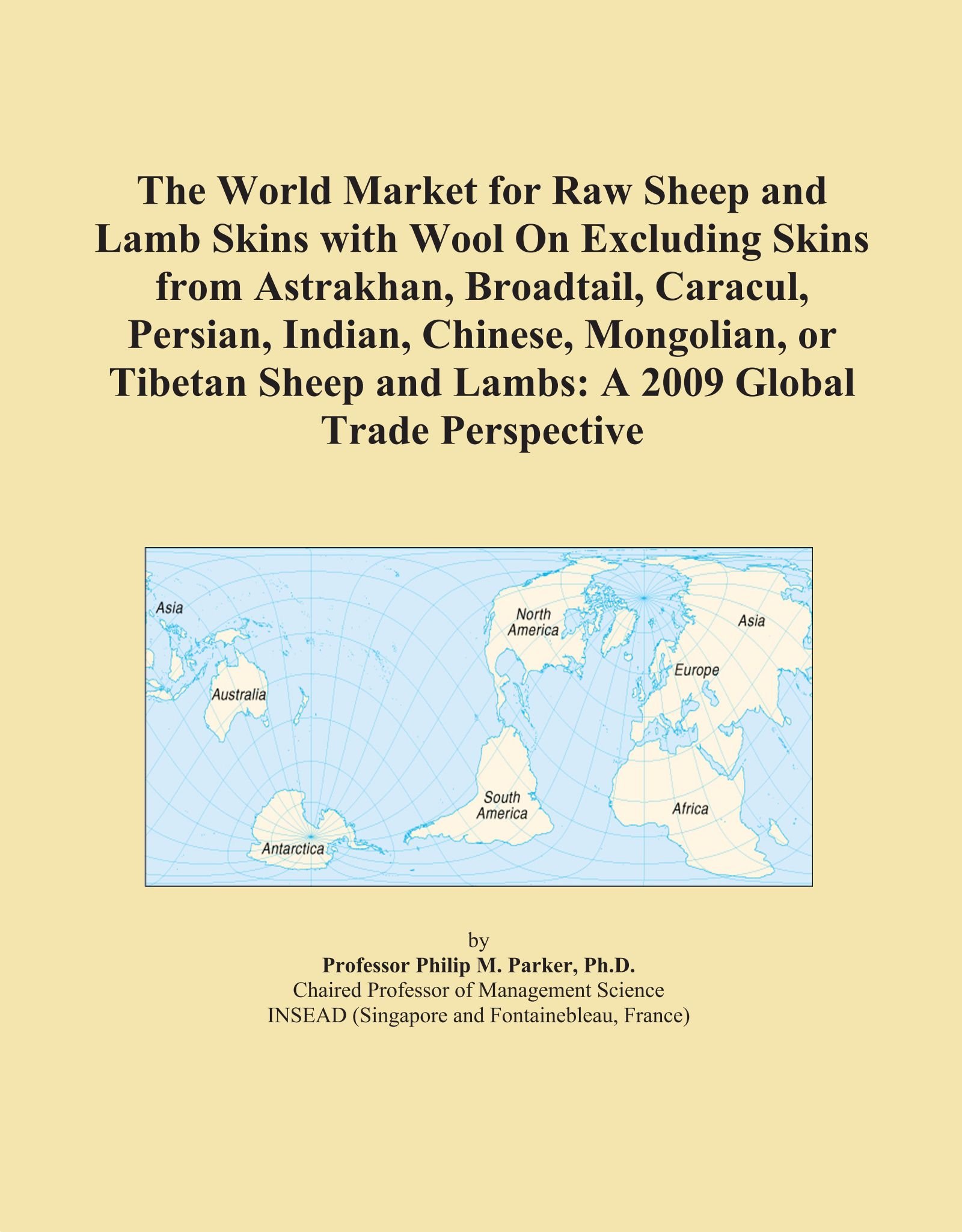 The World Market for Raw Sheep and Lamb Skins with Wool On Excluding Skins from Astrakhan, Broadtail, Caracul, Persian, Indian, Chinese, Mongolian, or ... and Lambs: A 2009 Global Trade Perspective