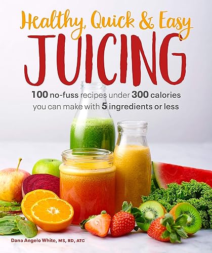 Healthy, Quick &amp; Easy Juicing: 100 No-Fuss Recipes Under 300 Calories You Can Make with 5 Ingredients or Less