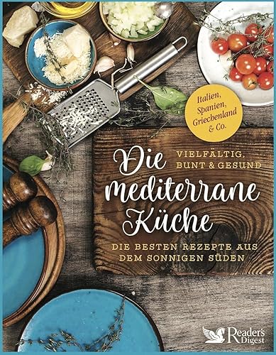 Die mediterrane Küche – vielfältig, bunt und gesund: Die besten Rezepte aus dem sonnigen Süden: Italien, Spanien, Griechenland &amp; Co.