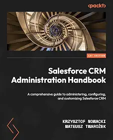 Salesforce CRM Administration Handbook: A comprehensive guide to administering, configuring, and customizing Salesforce CRM