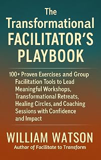 The Transformational Facilitator’s Playbook: 100+ Proven Exercises and Tools to Lead Workshops, Retreats, Healing Circles, and Group Coaching with Confidence and Impact