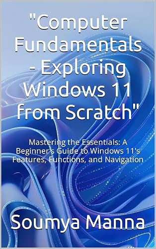 "Computer Fundamentals - Exploring Windows 11 from Scratch": Mastering the Essentials: A Beginner's Guide to Windows 11's Features, Functions, and Navigation