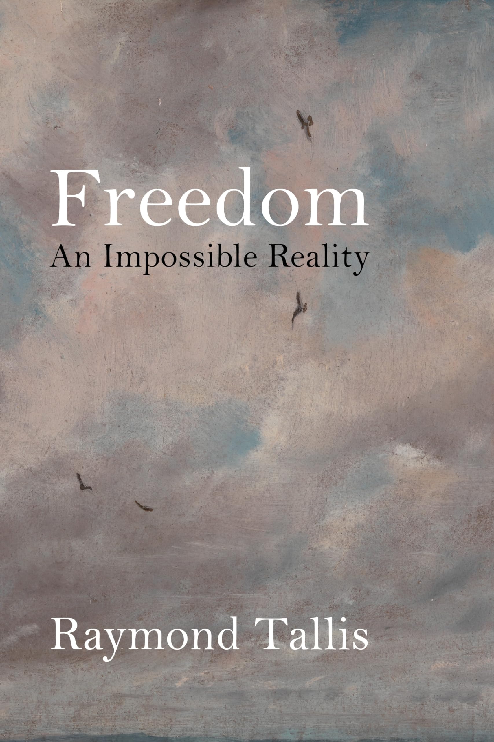 Freedom: An Impossible Reality by Professor Raymond Tallis HARDBACK