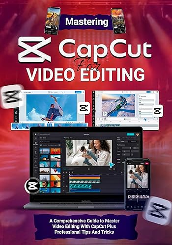 Mastering CapCut for Video Editing: A Comprehensive Guide to Master Video Editing with CapCut Plus Professional Tips and Tricks