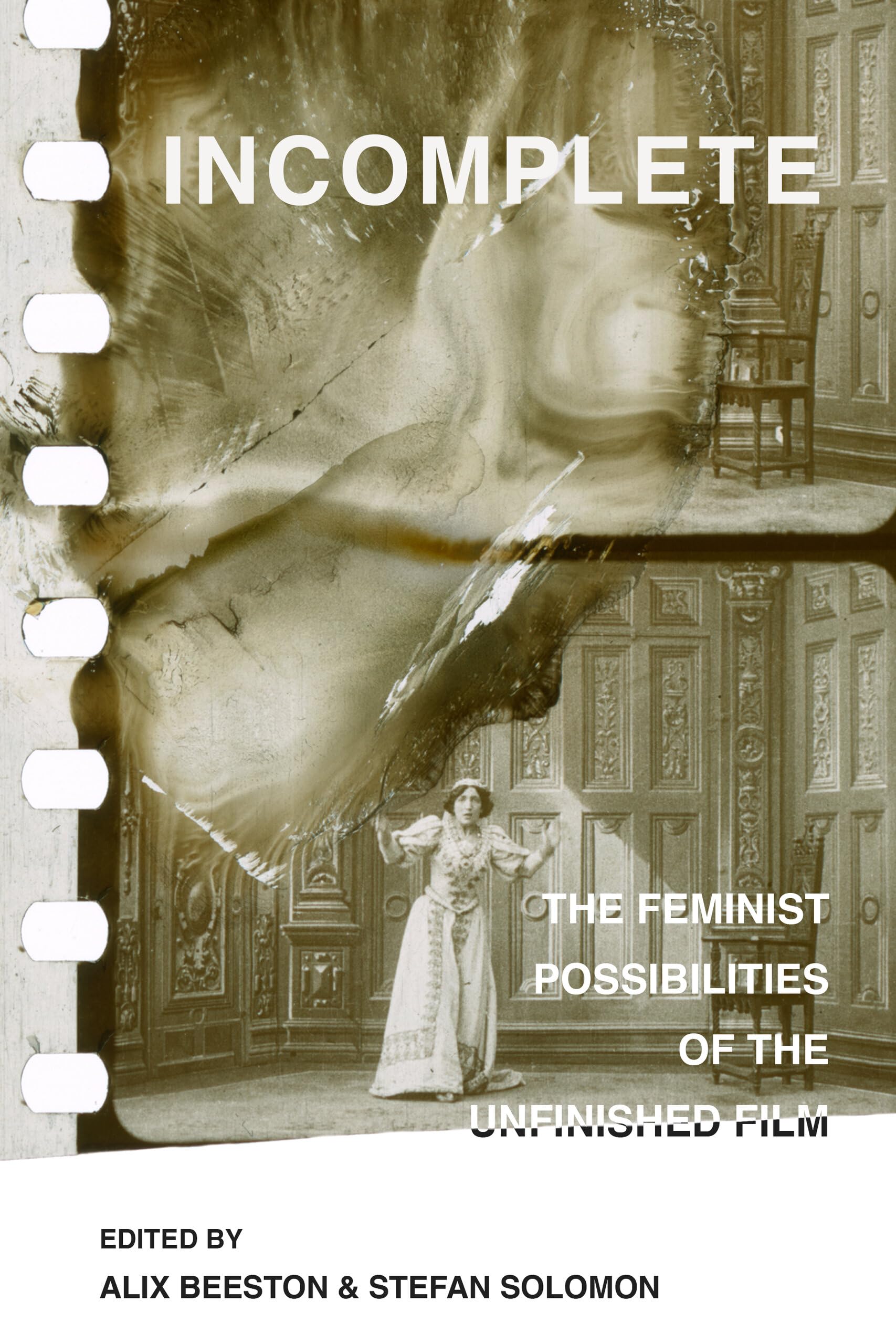 Incomplete: The Feminist Possibilities of the Unfinished Film: 5 (Feminist Media Histories)