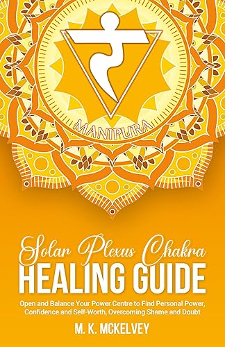 Solar Plexus Chakra Healing Guide Open and Balance Your Power Centre to Find Personal Power, Confidence and Self-Worth, Overcoming Shame and Doubt