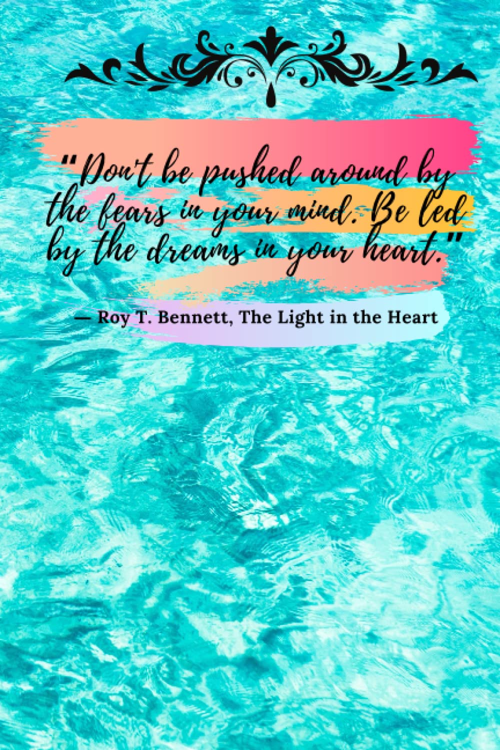 Don't be pushed around by the fears in your mind. Be led by the dreams in your heart.” ― Roy T. Bennett, The Light in the Heart: Colorful with Life Motivation Style Notebook