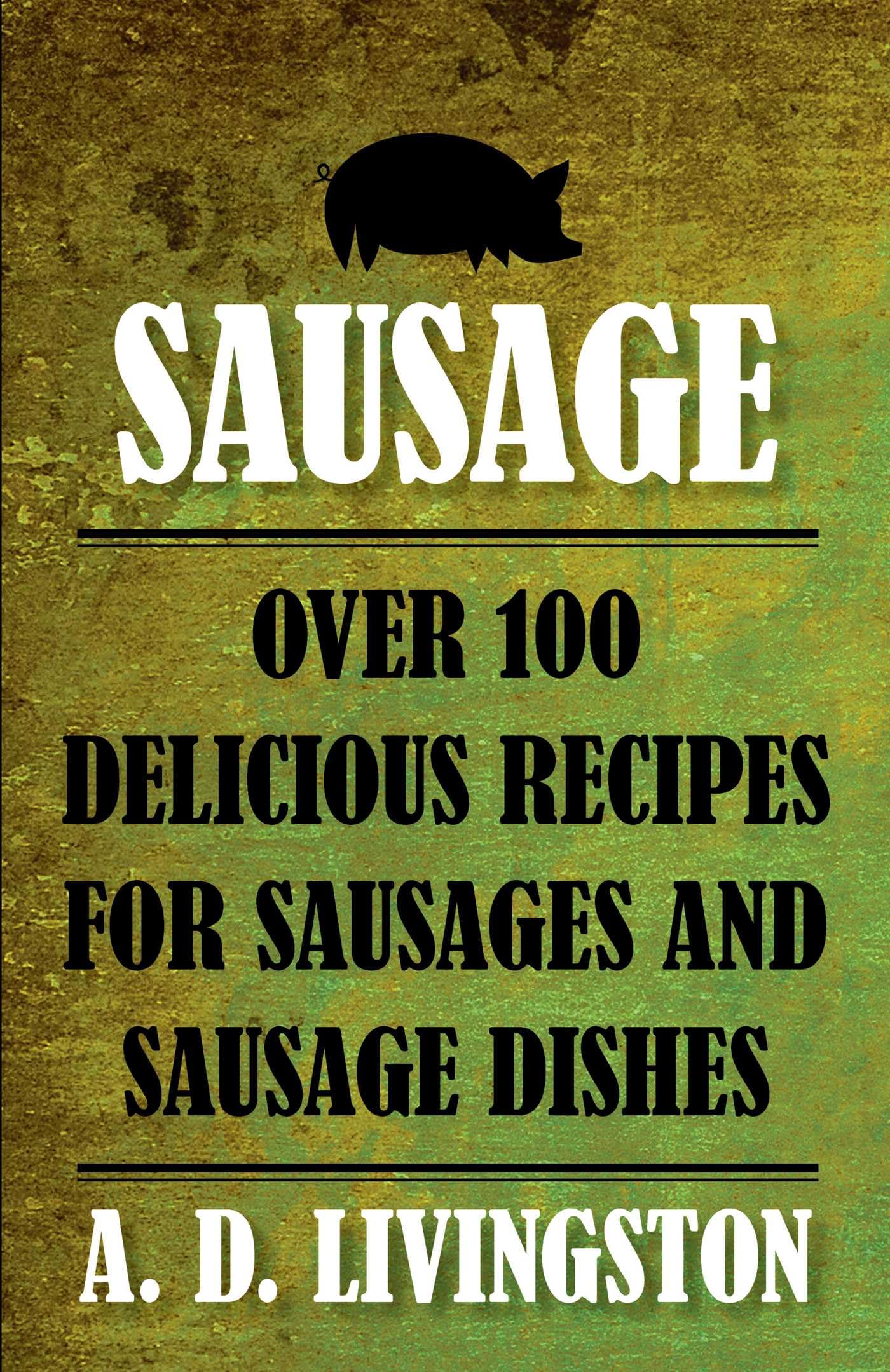 Sausage: Over 100 Delicious Recipes For Sausages And Sausage Dishes (A. D. Livingston Cookbooks)
