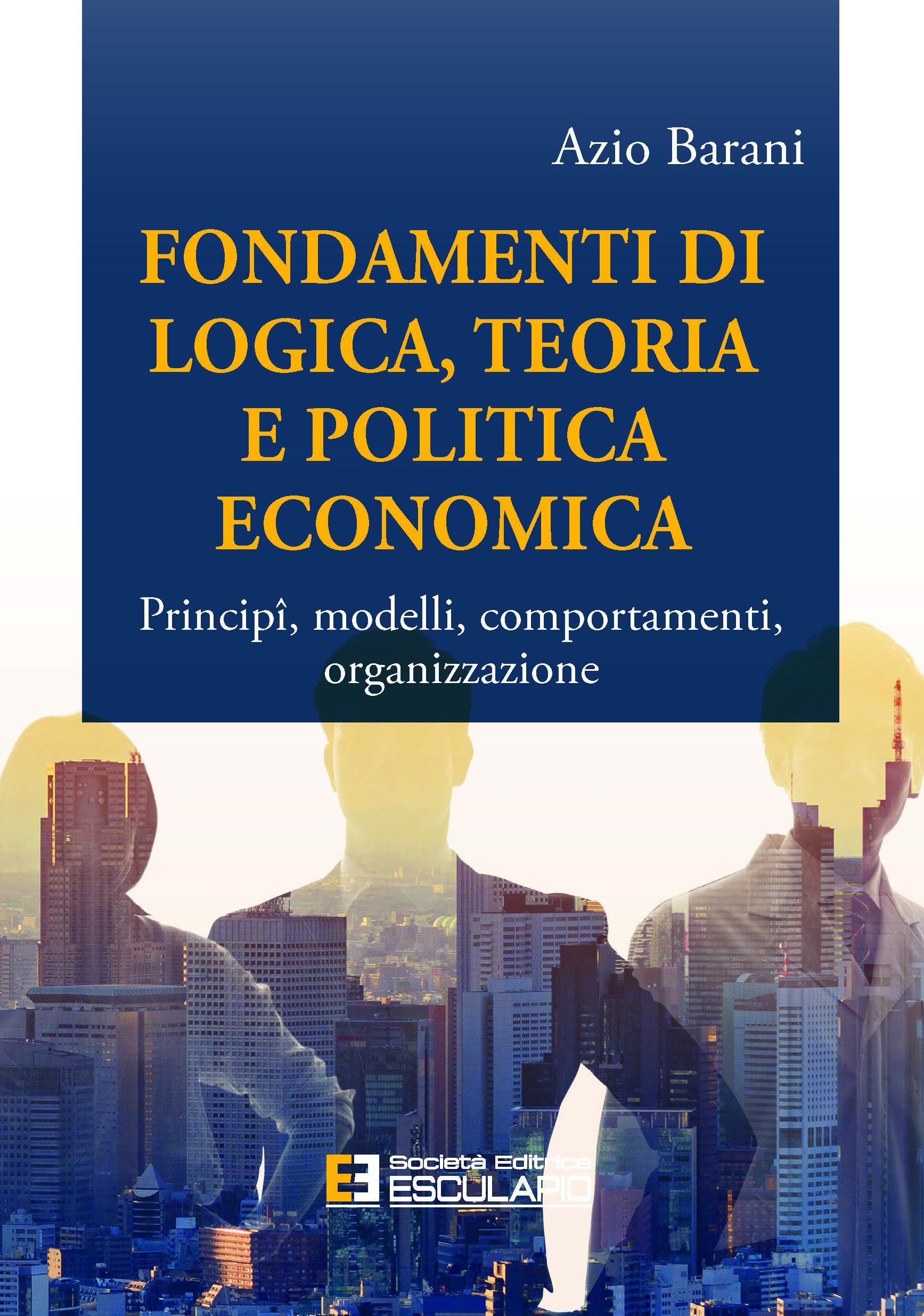 Fondamenti di Logica, Teoria e Politica Economica - Principî, modelli, comportamenti, organizzazione