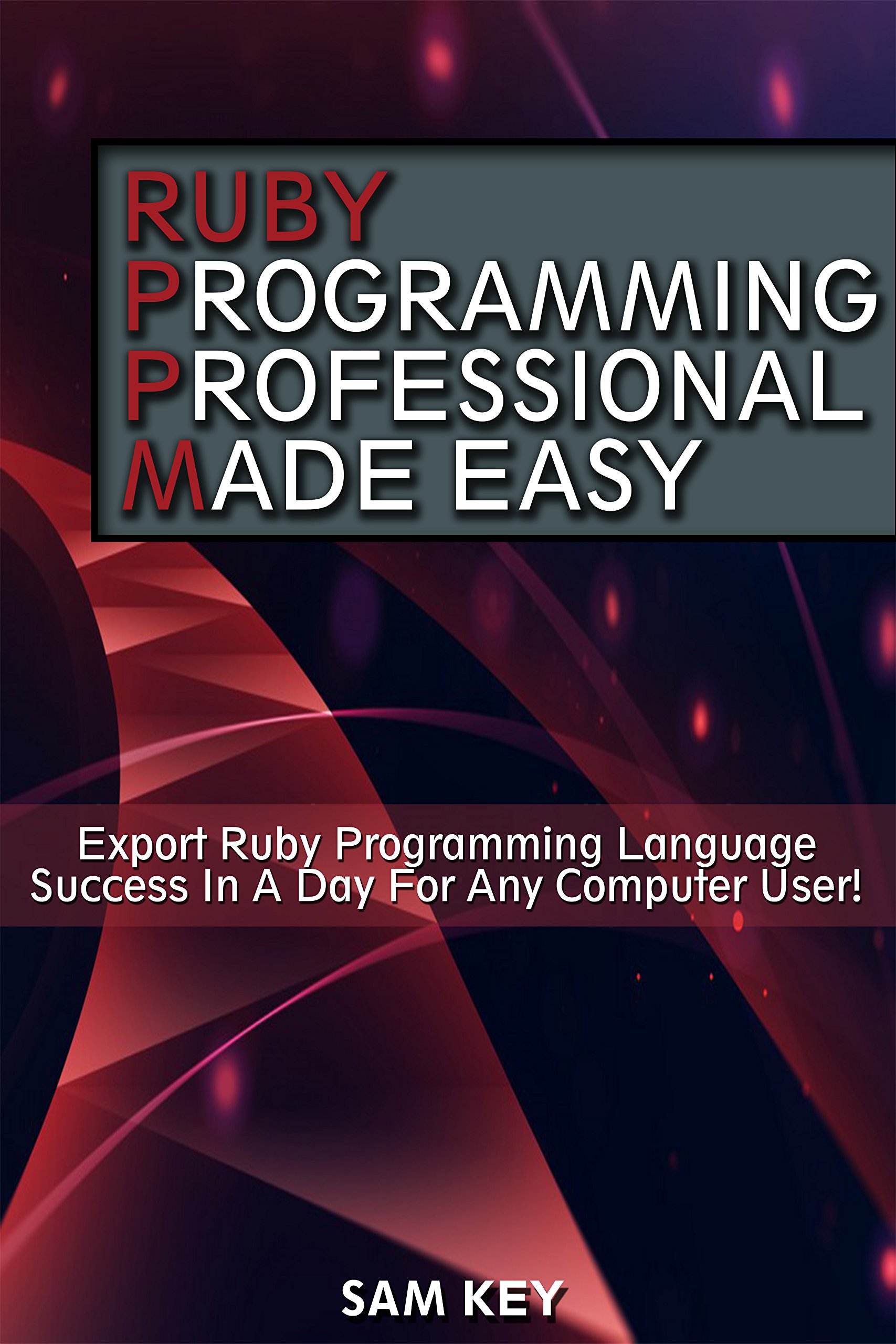 Ruby Programming Professional Made Easy 2nd Edition: Expert Ruby Programming Language Success in a Day for any Computer User (Ruby, HTML, C Programming, ... C++. C, C++ Programming, Computer Program)