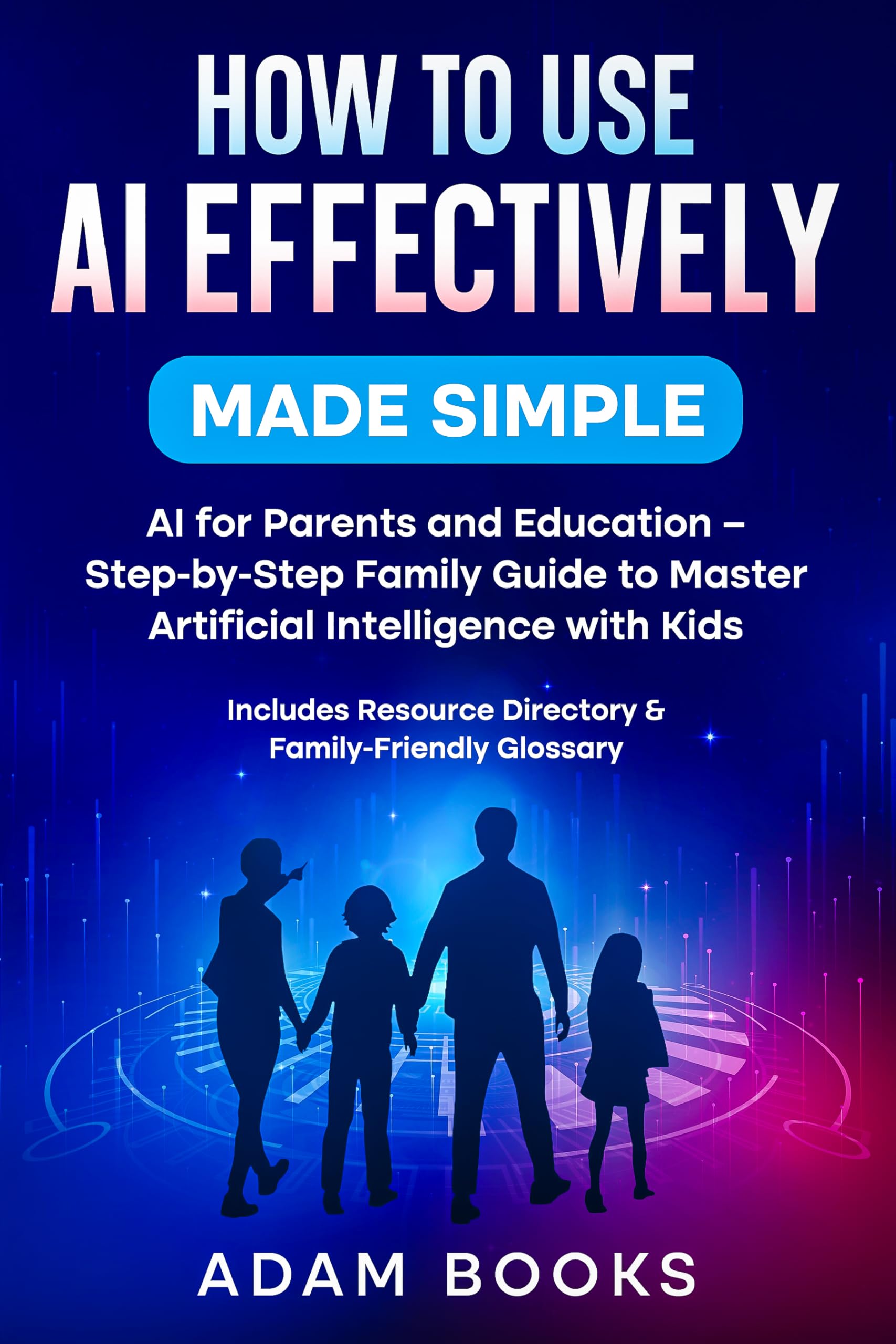 How to Use AI Effectively Made Simple: : AI for Parents and Education - Step-by-Step Family Guide to Master Artificial Intelligence with Kids. Includes Resource Directory & Family-Friendly Glossary