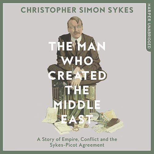 The Man Who Created the Middle East: A Story of Empire, Conflict and the Sykes-Picot Agreement