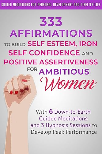 333 Affirmations to Build Self Esteem, Iron Self Confidence and Positive Assertiveness for Ambitious Women With 6 Down-to-Earth Guided Meditations