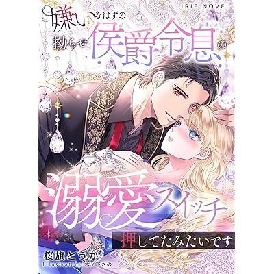嫌いなはずの拗らせ侯爵令息の溺愛スイッチ押してたみたいです (IRIEnovel)