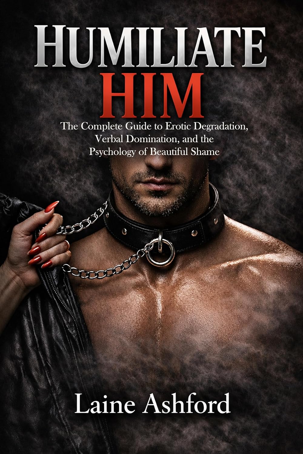 HUMILIATE HIM: The Complete Guide to Erotic Degradation, Verbal Domination, and the Psychology of Beautiful Shame (TRAIN HIM)