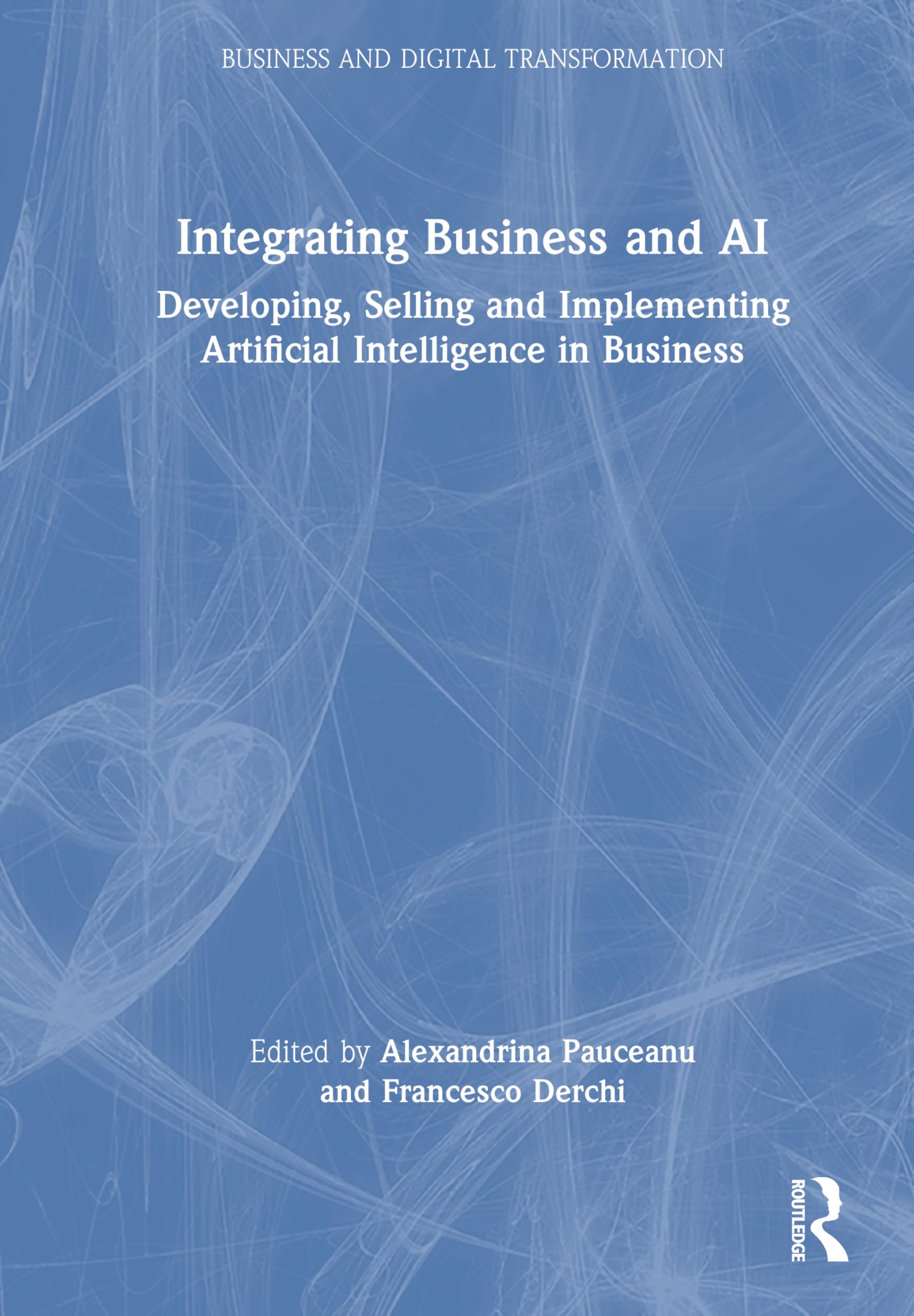 Integrating Business and AI: Developing, Selling and Implementing Artificial Intelligence in Business (Business and Digital Transformation)