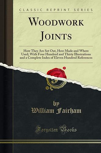 Woodwork Joints: How They Are Set Out, How Made and Where Used; With Four Hundred and Thirty Illustrations and a Complete Index of Eleven Hundred References (Classic Reprint)
